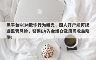 黑平台KCM欺诈行为曝光，国人开户如何规避监管风险，警惕EA入金爆仓及周周收益陷阱！