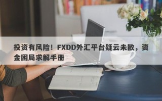 投资有风险！FXDD外汇平台疑云未散，资金困局求解手册