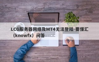 LCG服务器网络及MT4无法登陆-要懂汇（knowfx）问答