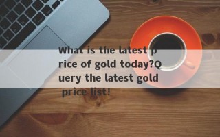 What is the latest price of gold today?Query the latest gold price list!