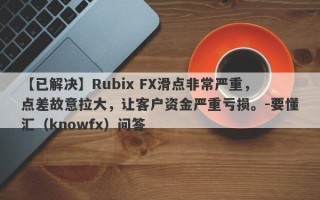 【已解决】Rubix FX滑点非常严重，点差故意拉大，让客户资金严重亏损。-要懂汇（knowfx）问答