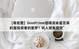 【毒蛇君】DooPrime德璞资本是否真的是投资者的噩梦？坑人现象探究”