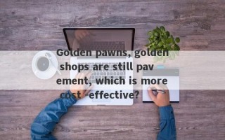 Golden pawns, golden shops are still pavement, which is more cost -effective?