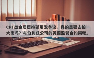 CPT出金层层拖延引发争议，真的是要去拍大街吗？与伯利兹公司的英国监管合约揭秘。