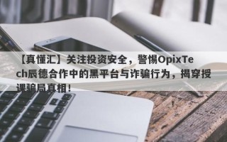 【真懂汇】关注投资安全，警惕OpixTech辰德合作中的黑平台与诈骗行为，揭穿授课骗局真相！