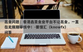 出金问题：香港鑫圣金业平台不让出金，一直在无限期审核中！-要懂汇（knowfx）问答