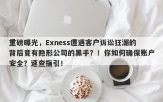 重磅曝光，Exness遭遇客户诉讼狂潮的背后竟有隐形公司的黑手？！你如何确保账户安全？速查指引！