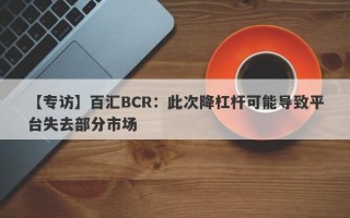 【专访】百汇BCR：此次降杠杆可能导致平台失去部分市场