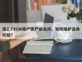 福汇FXCM用户账户被关闭，如何维护自身权益？