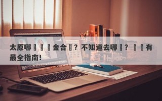 太原哪裡賣黃金合適？不知道去哪兒？這裡有最全指南！