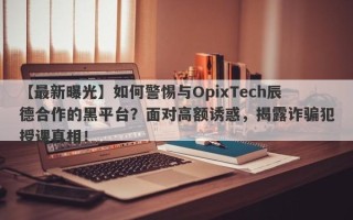 【最新曝光】如何警惕与OpixTech辰德合作的黑平台？面对高额诱惑，揭露诈骗犯授课真相！