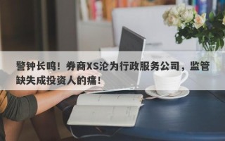 警钟长鸣！券商XS沦为行政服务公司，监管缺失成投资人的痛！