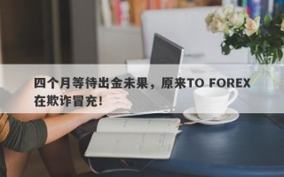 四个月等待出金未果，原来TO FOREX在欺诈冒充！