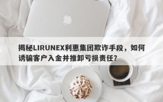 揭秘LIRUNEX利惠集团欺诈手段，如何诱骗客户入金并推卸亏损责任？