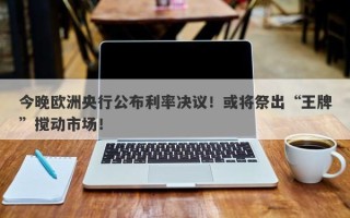 今晚欧洲央行公布利率决议！或将祭出“王牌”搅动市场！