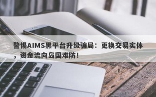 警惕AIMS黑平台升级骗局：更换交易实体，资金流向岛国难防！