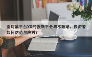 面对黑平台XS的强制平仓与不理赔，投资者如何防范与应对？