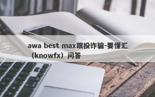 awa best max跟投诈骗-要懂汇（knowfx）问答