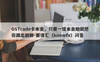 GSTrade卡本金，只要一提本金她就把你踢出群聊-要懂汇（knowfx）问答