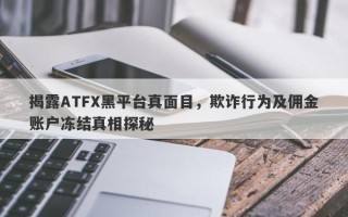 揭露ATFX黑平台真面目，欺诈行为及佣金账户冻结真相探秘