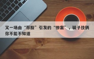 又一场由“荐股”引发的“惨案”，骗子伎俩你不能不知道