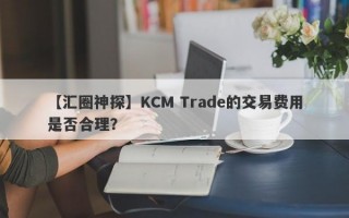 【汇圈神探】KCM Trade的交易费用是否合理？