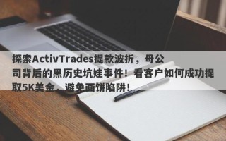 探索ActivTrades提款波折，母公司背后的黑历史坑娃事件！看客户如何成功提取5K美金，避免画饼陷阱！