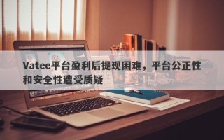 Vatee平台盈利后提现困难，平台公正性和安全性遭受质疑