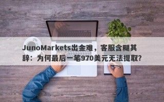 JunoMarkets出金难，客服含糊其辞：为何最后一笔970美元无法提取？