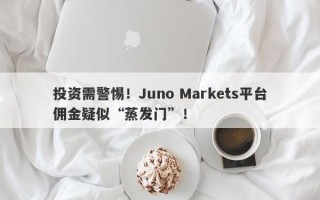 投资需警惕！Juno Markets平台佣金疑似“蒸发门”！