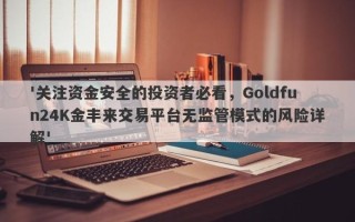 '关注资金安全的投资者必看，Goldfun24K金丰来交易平台无监管模式的风险详解'