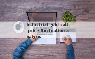 Industrial gold salt price fluctuation analysis