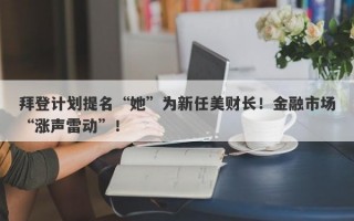 拜登计划提名“她”为新任美财长！金融市场“涨声雷动”！