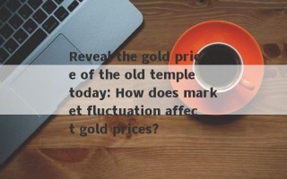 Reveal the gold price of the old temple today: How does market fluctuation affect gold prices?