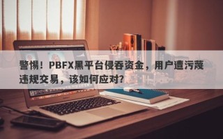 警惕！PBFX黑平台侵吞资金，用户遭污蔑违规交易，该如何应对？