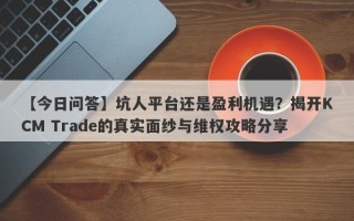 【今日问答】坑人平台还是盈利机遇？揭开KCM Trade的真实面纱与维权攻略分享