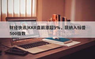 财经快讯|KKR盘前涨超9%，获纳入标普500指数