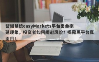 警惕易信easyMarkets平台出金拖延现象，投资者如何规避风险？揭露黑平台真面目！