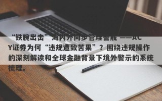 “铁腕出击”海内外同步管理警戒 ——ACY证券为何“违规遭致苦果”？围绕违规操作的深刻解读和全球金融背景下境外警示的系统梳理。