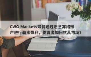 CWG Markets如何通过恶意冻结账户进行勒索盈利，仿冒者如何扰乱市场？