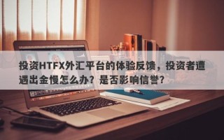 投资HTFX外汇平台的体验反馈，投资者遭遇出金慢怎么办？是否影响信誉？