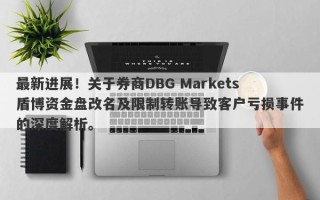 最新进展！关于券商DBG Markets盾博资金盘改名及限制转账导致客户亏损事件的深度解析。