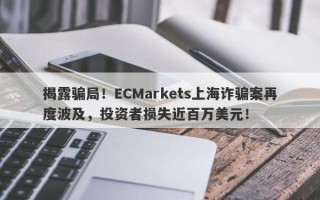 揭露骗局！ECMarkets上海诈骗案再度波及，投资者损失近百万美元！