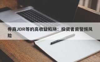 券商JDR等的高收益陷阱：投资者需警惕风险