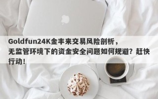 Goldfun24K金丰来交易风险剖析，无监管环境下的资金安全问题如何规避？赶快行动！