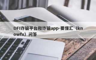 DFI诈骗平台和诈骗app-要懂汇（knowfx）问答