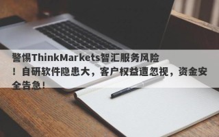 警惕ThinkMarkets智汇服务风险！自研软件隐患大，客户权益遭忽视，资金安全告急！