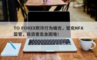 TO FOREX欺诈行为曝光，冒充NFA监管，投资者出金困难！