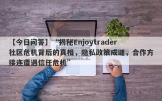 【今日问答】“揭秘Enjoytrader社区危机背后的真相，隐私政策成谜，合作方接连遭遇信任危机”