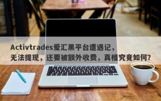 Activtrades爱汇黑平台遭遇记，无法提现，还要被额外收费，真相究竟如何？